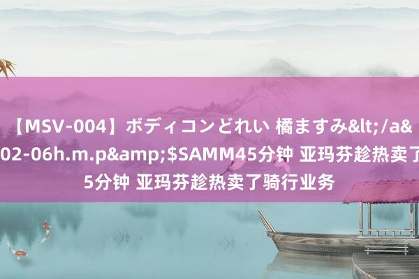 【MSV-004】ボディコンどれい 橘ますみ</a>1992-02-06h.m.p&$SAMM45分钟 亚玛芬趁热卖了骑行业务