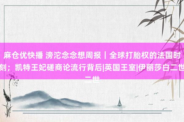 麻仓优快播 滂沱念念想周报｜全球打胎权的法国时刻；凯特王妃磋商论流行背后|英国王室|伊丽莎白二世