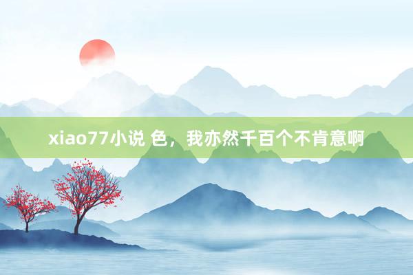 xiao77小说 色，我亦然千百个不肯意啊