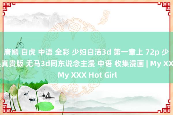 唐嫣 白虎 中语 全彩 少妇白洁3d 第一章上 72p 少妇白洁全集真贵版 无马3d同东说念主漫 中语 收集漫画 | My XXX Hot Girl