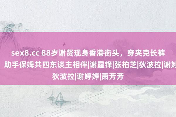 sex8.cc 88岁谢贤现身香港街头，穿夹克长裤打扮严密，助手保姆共四东谈主相伴|谢霆锋|张柏芝|狄波拉|谢婷婷|萧芳芳