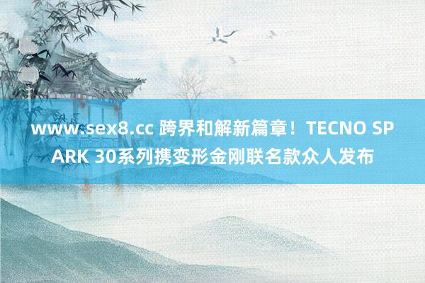 www.sex8.cc 跨界和解新篇章！TECNO SPARK 30系列携变形金刚联名款众人发布