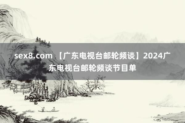sex8.com 【广东电视台邮轮频谈】2024广东电视台邮轮频谈节目单