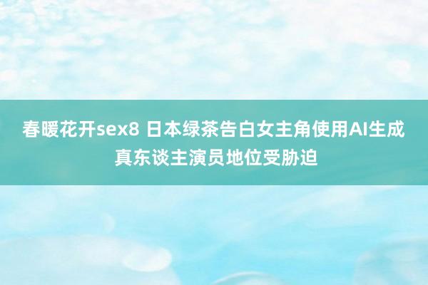 春暖花开sex8 日本绿茶告白女主角使用AI生成 真东谈主演员地位受胁迫