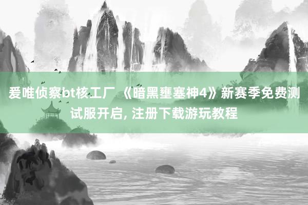爰唯侦察bt核工厂 《暗黑壅塞神4》新赛季免费测试服开启， 注册下载游玩教程