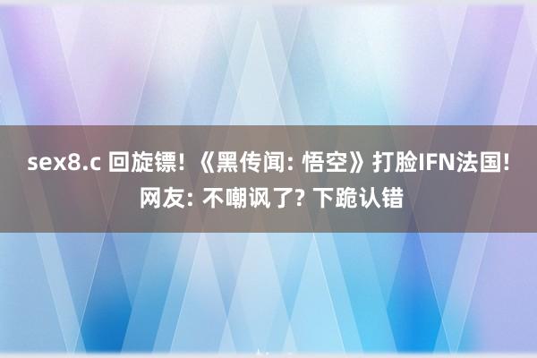 sex8.c 回旋镖! 《黑传闻: 悟空》打脸IFN法国! 网友: 不嘲讽了? 下跪认错