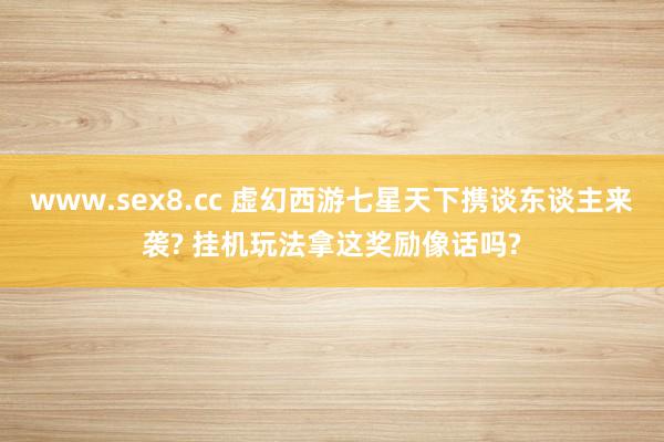 www.sex8.cc 虚幻西游七星天下携谈东谈主来袭? 挂机玩法拿这奖励像话吗?