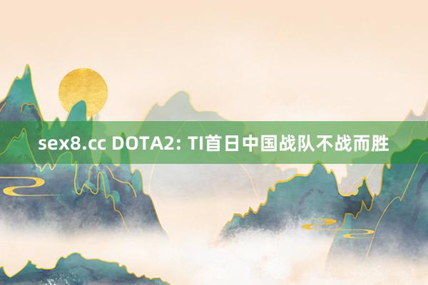sex8.cc DOTA2: TI首日中国战队不战而胜