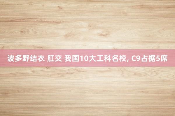 波多野结衣 肛交 我国10大工科名校， C9占据5席