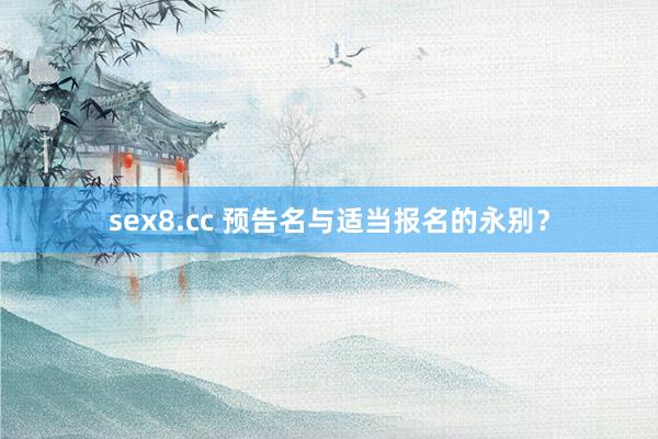 sex8.cc 预告名与适当报名的永别？