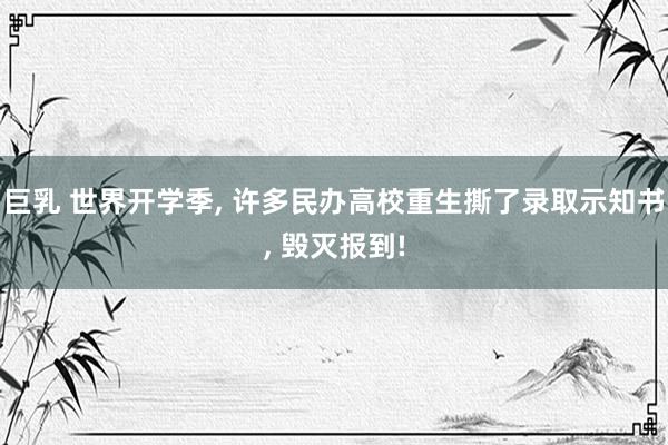 巨乳 世界开学季， 许多民办高校重生撕了录取示知书， 毁灭报到!