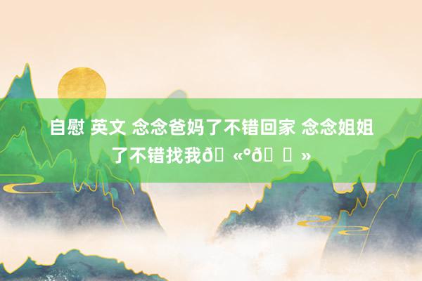 自慰 英文 念念爸妈了不错回家 念念姐姐了不错找我🫰🏻