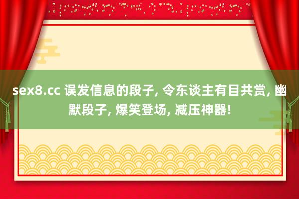 sex8.cc 误发信息的段子， 令东谈主有目共赏， 幽默段子， 爆笑登场， 减压神器!