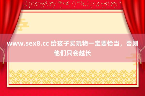 www.sex8.cc 给孩子买玩物一定要恰当，否则他们只会越长