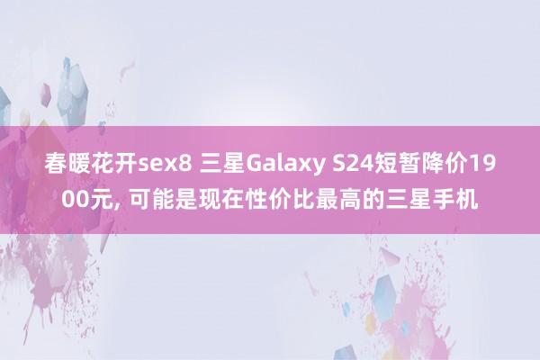 春暖花开sex8 三星Galaxy S24短暂降价1900元， 可能是现在性价比最高的三星手机
