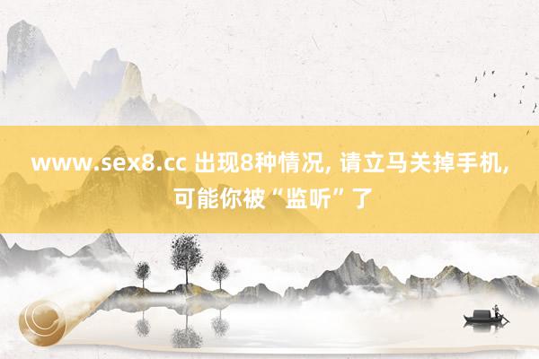 www.sex8.cc 出现8种情况， 请立马关掉手机， 可能你被“监听”了