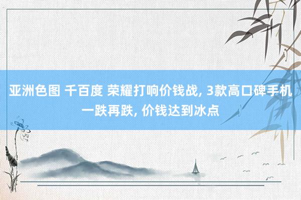 亚洲色图 千百度 荣耀打响价钱战， 3款高口碑手机一跌再跌， 价钱达到冰点