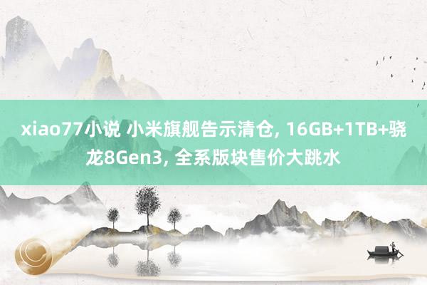 xiao77小说 小米旗舰告示清仓， 16GB+1TB+骁龙8Gen3， 全系版块售价大跳水