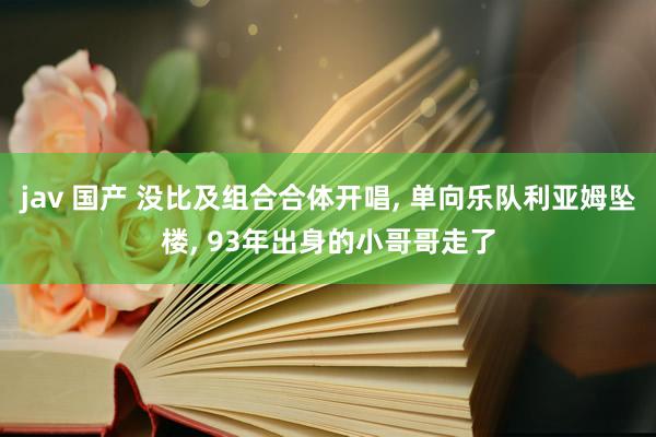 jav 国产 没比及组合合体开唱， 单向乐队利亚姆坠楼， 93年出身的小哥哥走了