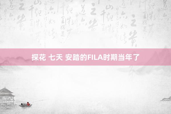 探花 七天 安踏的FILA时期当年了
