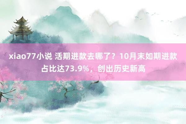 xiao77小说 活期进款去哪了？10月末如期进款占比达73.9%，创出历史新高