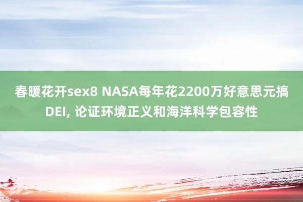 春暖花开sex8 NASA每年花2200万好意思元搞DEI， 论证环境正义和海洋科学包容性