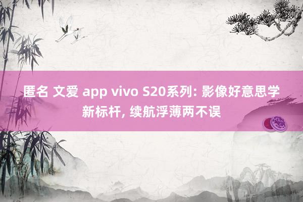 匿名 文爱 app vivo S20系列: 影像好意思学新标杆， 续航浮薄两不误