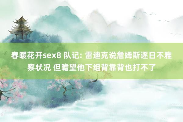 春暖花开sex8 队记: 雷迪克说詹姆斯逐日不雅察状况 但瞻望他下组背靠背也打不了