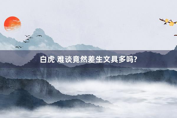 白虎 难谈竟然差生文具多吗?