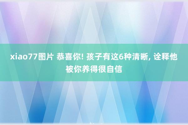 xiao77图片 恭喜你! 孩子有这6种清晰， 诠释他被你养得很自信