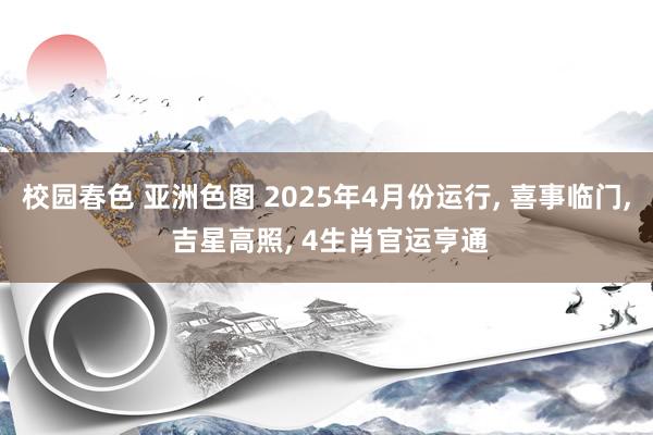 校园春色 亚洲色图 2025年4月份运行， 喜事临门， 吉星高照， 4生肖官运亨通
