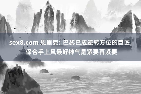 sex8.com 恩里克: 巴黎已成逆转方位的巨匠， 保合手上风最好神气是紧要再紧要