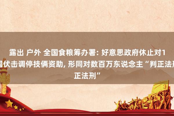 露出 户外 全国食粮筹办署: 好意思政府休止对14国伏击调停技俩资助， 形同对数百万东说念主“判正法刑”