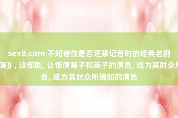 sex8.com 不知诸位是否还紧记昔时的经典老剧——《小兵张嘎》， 这部剧， 让饰演嘎子和英子的演员， 成为其时众所周知的演员