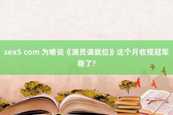 sex5 com 为啥说《演员请就位》这个月收视冠军稳了?