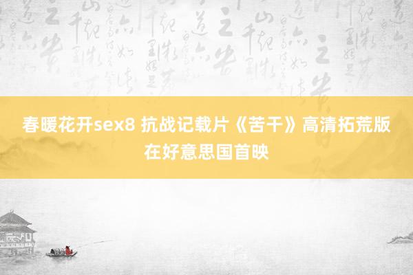 春暖花开sex8 抗战记载片《苦干》高清拓荒版在好意思国首映