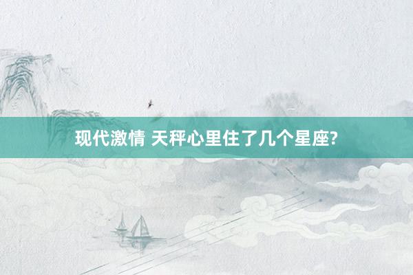 现代激情 天秤心里住了几个星座?
