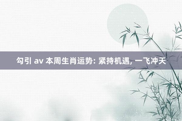 勾引 av 本周生肖运势: 紧持机遇， 一飞冲天